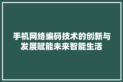 手机网络编码技术的创新与发展赋能未来智能生活