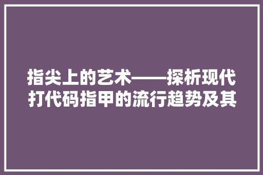 指尖上的艺术——探析现代打代码指甲的流行趋势及其审美价值