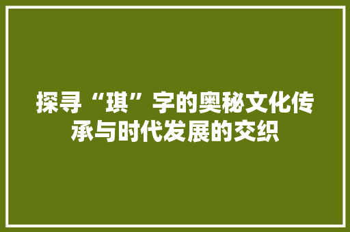 探寻“琪”字的奥秘文化传承与时代发展的交织