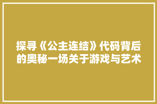 探寻《公主连结》代码背后的奥秘一场关于游戏与艺术的对话