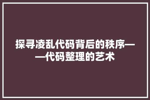 探寻凌乱代码背后的秩序——代码整理的艺术