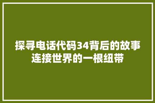 探寻电话代码34背后的故事连接世界的一根纽带