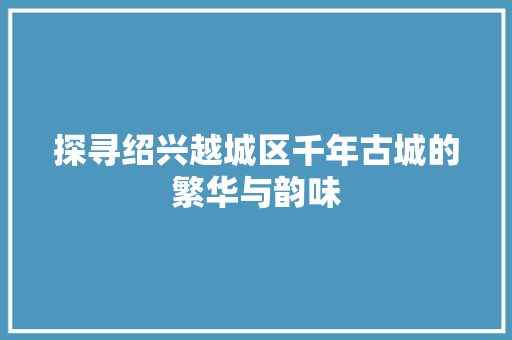 探寻绍兴越城区千年古城的繁华与韵味