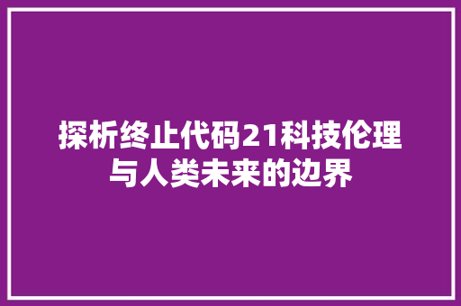 探析终止代码21科技伦理与人类未来的边界