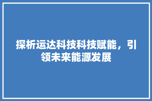 探析运达科技科技赋能，引领未来能源发展