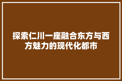 探索仁川一座融合东方与西方魅力的现代化都市