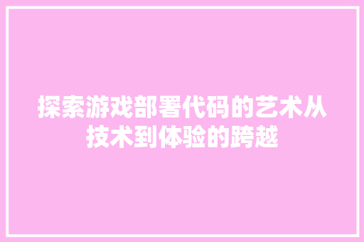 探索游戏部署代码的艺术从技术到体验的跨越