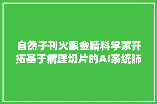 自然子刊火眼金睛科学家开拓基于病理切片的AI系统肺癌分型准确率达97还能识别六大年夜肺癌常见突变基因｜科学大年夜创造