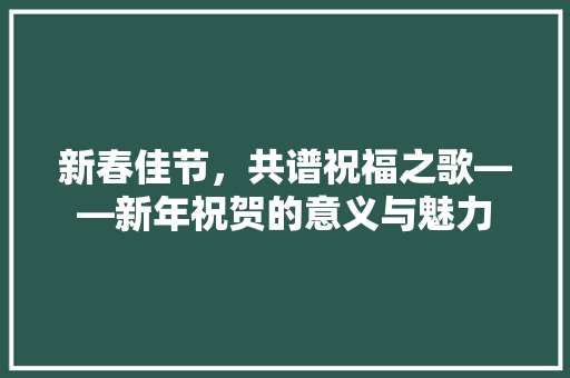 新春佳节，共谱祝福之歌——新年祝贺的意义与魅力