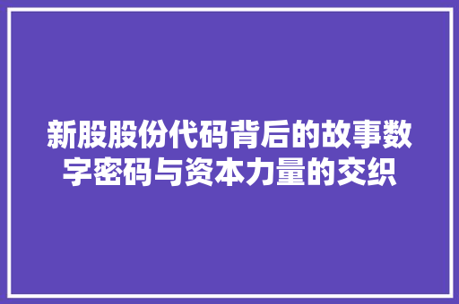 新股股份代码背后的故事数字密码与资本力量的交织