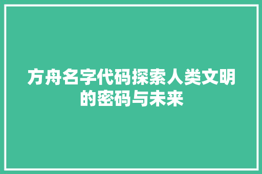 方舟名字代码探索人类文明的密码与未来