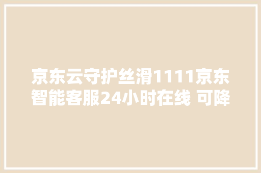 京东云守护丝滑1111京东智能客服24小时在线 可降低50成本