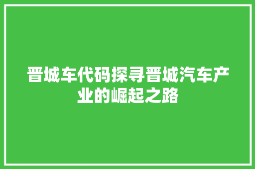 晋城车代码探寻晋城汽车产业的崛起之路