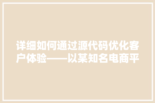 详细如何通过源代码优化客户体验——以某知名电商平台为例