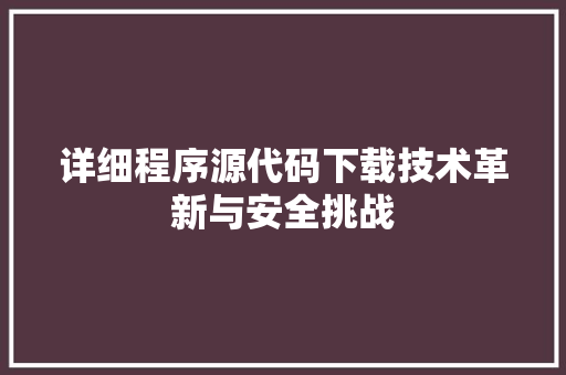 详细程序源代码下载技术革新与安全挑战