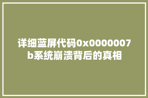 详细蓝屏代码0x0000007b系统崩溃背后的真相