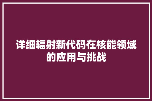 详细辐射新代码在核能领域的应用与挑战