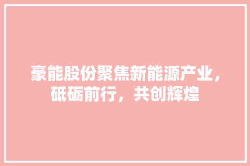 豪能股份聚焦新能源产业，砥砺前行，共创辉煌