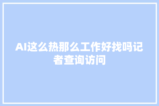 AI这么热那么工作好找吗记者查询访问