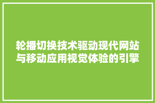 轮播切换技术驱动现代网站与移动应用视觉体验的引擎