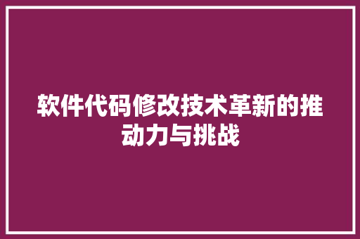 软件代码修改技术革新的推动力与挑战