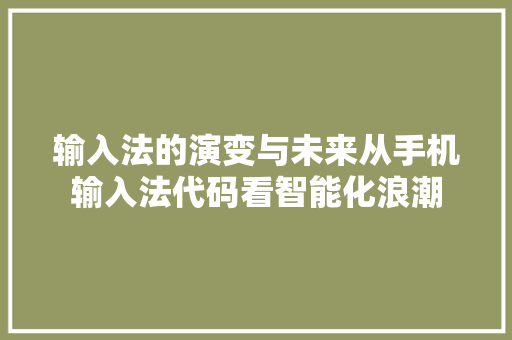 输入法的演变与未来从手机输入法代码看智能化浪潮