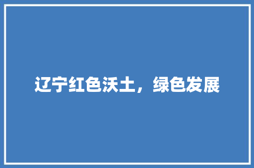 辽宁红色沃土，绿色发展