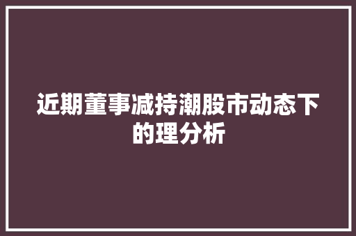 近期董事减持潮股市动态下的理分析