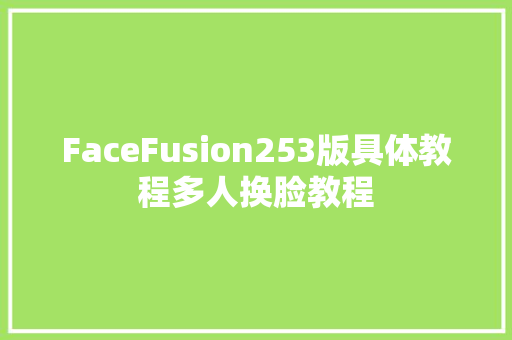 FaceFusion253版具体教程多人换脸教程