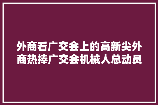 外商看广交会上的高新尖外商热捧广交会机械人总动员