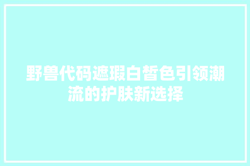 野兽代码遮瑕白皙色引领潮流的护肤新选择