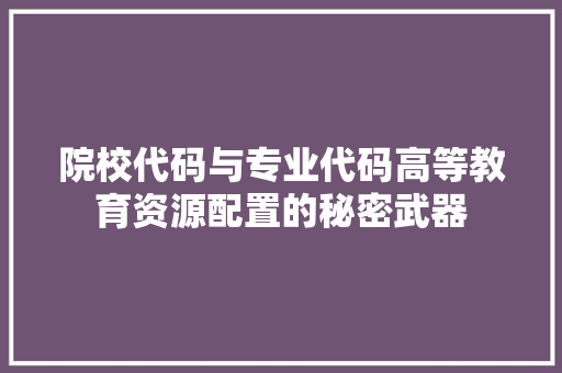 院校代码与专业代码高等教育资源配置的秘密武器