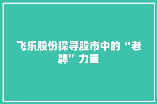 飞乐股份探寻股市中的“老牌”力量