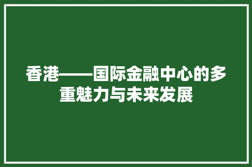 香港——国际金融中心的多重魅力与未来发展