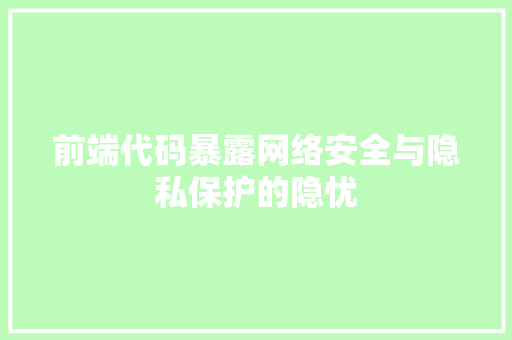 前端代码暴露网络安全与隐私保护的隐忧