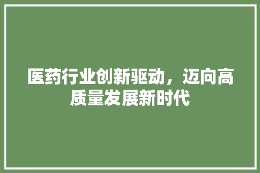 医药行业创新驱动，迈向高质量发展新时代