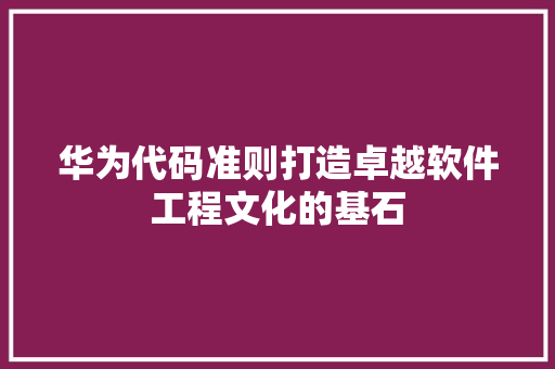 华为代码准则打造卓越软件工程文化的基石