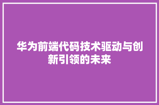 华为前端代码技术驱动与创新引领的未来