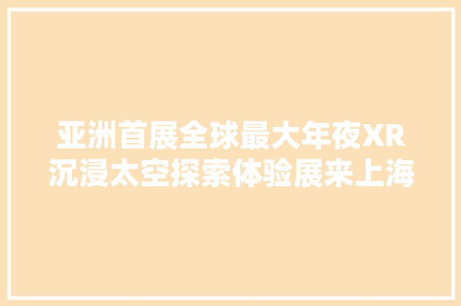 亚洲首展全球最大年夜XR沉浸太空探索体验展来上海了