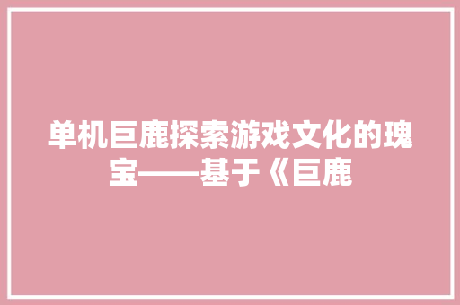 单机巨鹿探索游戏文化的瑰宝——基于《巨鹿