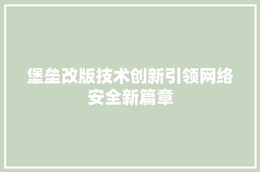 堡垒改版技术创新引领网络安全新篇章