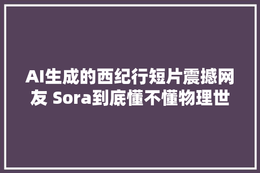 AI生成的西纪行短片震撼网友 Sora到底懂不懂物理世界