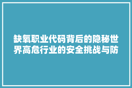 缺氧职业代码背后的隐秘世界高危行业的安全挑战与防护措施