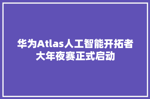 华为Atlas人工智能开拓者大年夜赛正式启动