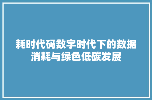 耗时代码数字时代下的数据消耗与绿色低碳发展