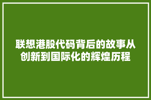 联想港股代码背后的故事从创新到国际化的辉煌历程