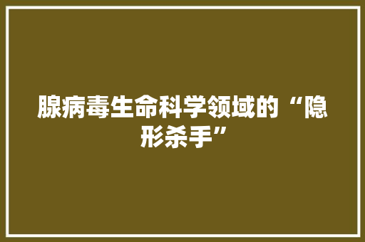 腺病毒生命科学领域的“隐形杀手”