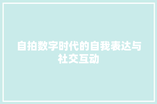 自拍数字时代的自我表达与社交互动