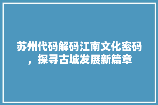 苏州代码解码江南文化密码，探寻古城发展新篇章