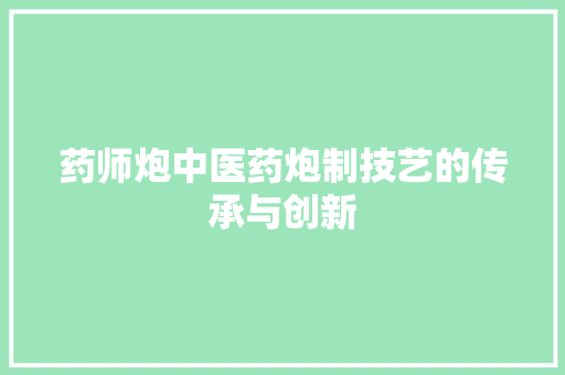 药师炮中医药炮制技艺的传承与创新